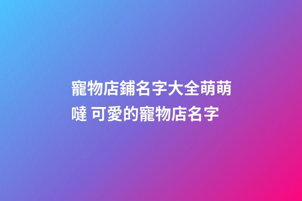 寵物店鋪名字大全萌萌噠 可愛的寵物店名字-第1張-店鋪起名-玄機派